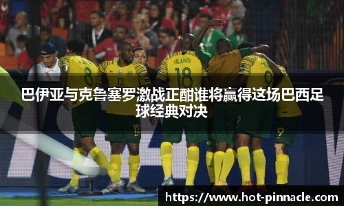 巴伊亚与克鲁塞罗激战正酣谁将赢得这场巴西足球经典对决